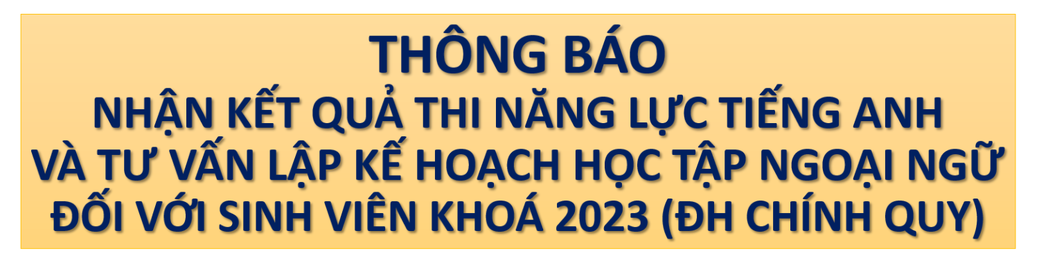 THÔNG BÁO NHẬN KẾT QUẢ THI NĂNG LỰC TIẾNG ANH VÀ TƯ VẤN LẬP KẾ HOẠCH HỌC TẬP NGOẠI NGỮ ĐỐI VỚI SINH VIÊN KHOÁ 2023 (ĐH CHÍNH QUY)